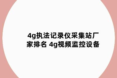 4g执法记录仪采集站厂家排名 4g视频监控设备